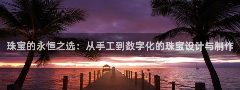 南京新航娱乐：珠宝的永恒之选：从手工到数字化的珠宝设计与制作