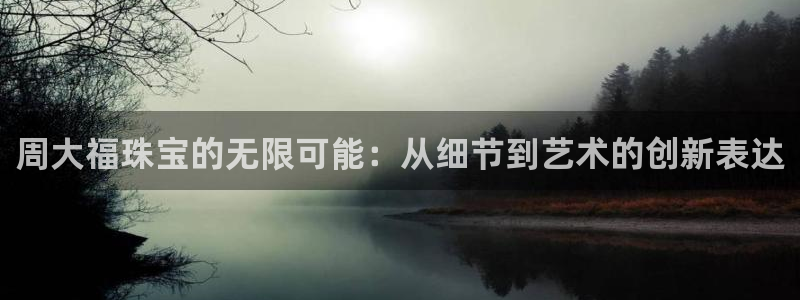 新航娱乐最新产品发布：周大福珠宝的无限可能：从细节到艺术的创
