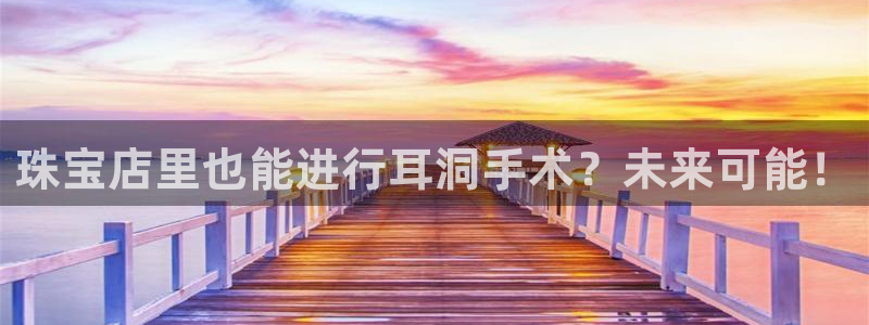 新航娱乐招商：珠宝店里也能进行耳洞手术？未来可能！