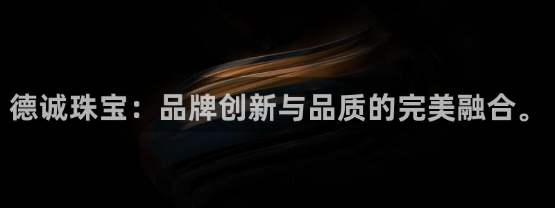 成都中创新航娱乐区：德诚珠宝：品牌创新与品质的完美融合。