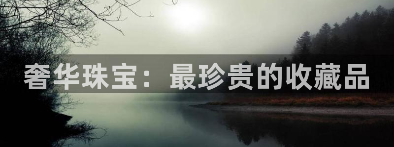 新航娱乐公司艺人招聘：奢华珠宝：最珍贵的收藏品