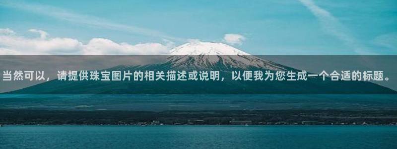 中国证券新航娱乐官网：当然可以，请提供珠宝图片的相关描述或说