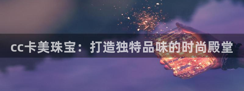 成都中创新航娱乐区:cc卡美珠宝:打造独特品味的时尚殿堂