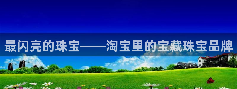 新航娱乐注册:最闪亮的珠宝——淘宝里的宝藏珠宝品牌