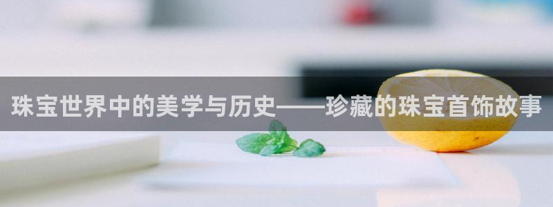 新航娱乐是干嘛的：珠宝世界中的美学与历史——珍藏的珠宝首饰故