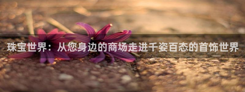 阜新航空娱乐：珠宝世界：从您身边的商场走进千姿百态的首饰世界